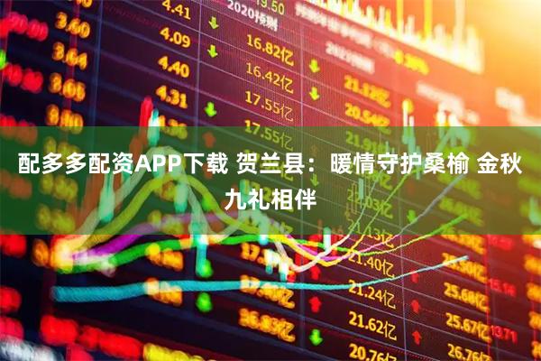 配多多配资APP下载 贺兰县：暖情守护桑榆 金秋九礼相伴