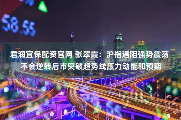 君润宜保配资官网 张翠霞：沪指遇阻强势震荡 不会逆转后市突破趋势线压力动能和预期