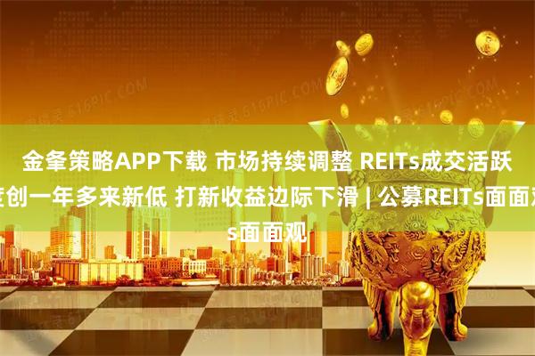 金夆策略APP下载 市场持续调整 REITs成交活跃度创一年多来新低 打新收益边际下滑 | 公募REITs面面观