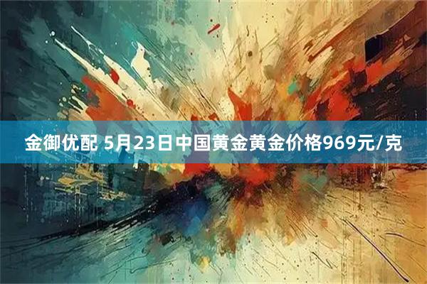 金御优配 5月23日中国黄金黄金价格969元/克