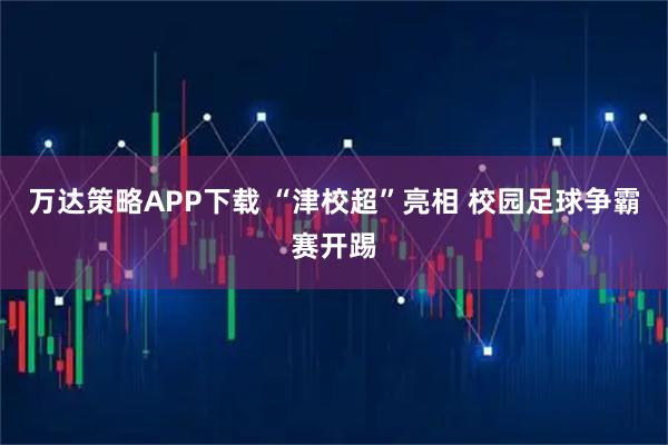 万达策略APP下载 “津校超”亮相 校园足球争霸赛开踢