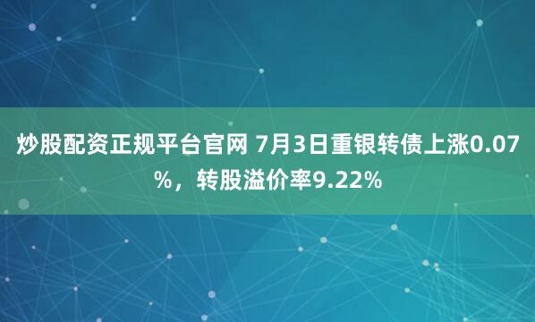 炒股配资正规平台官网 7月3日重银转债上涨0.07%，转股溢价率9.22%
