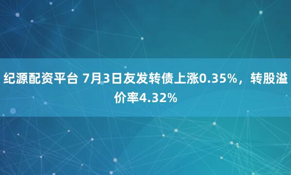 纪源配资平台 7月3日友发转债上涨0.35%，转股溢价率4.32%