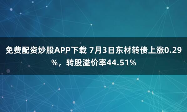 免费配资炒股APP下载 7月3日东材转债上涨0.29%，转股溢价率44.51%