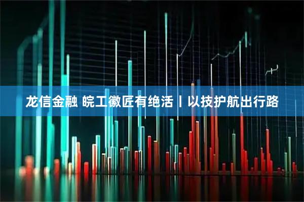 龙信金融 皖工徽匠有绝活丨以技护航出行路