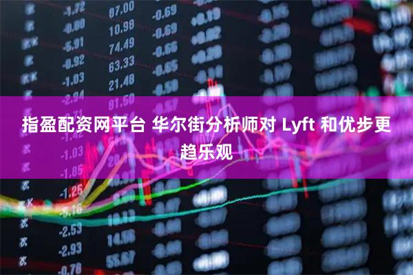 指盈配资网平台 华尔街分析师对 Lyft 和优步更趋乐观