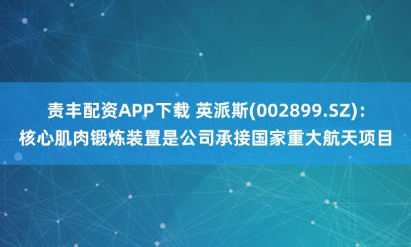 责丰配资APP下载 英派斯(002899.SZ)：核心肌肉锻炼装置是公司承接国家重大航天项目