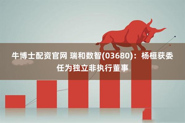 牛博士配资官网 瑞和数智(03680)：杨桓获委任为独立非执行董事