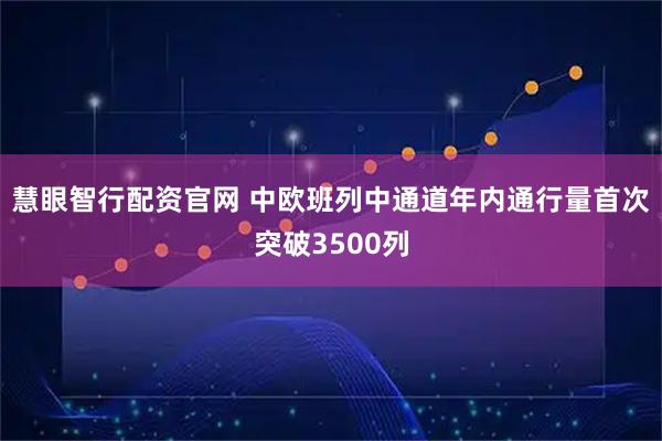 慧眼智行配资官网 中欧班列中通道年内通行量首次突破3500列