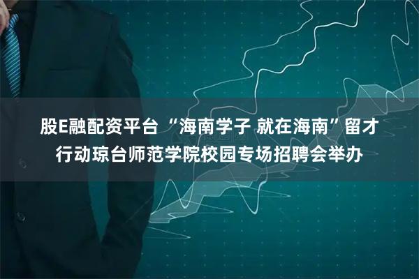 股E融配资平台 “海南学子 就在海南”留才行动琼台师范学院校园专场招聘会举办