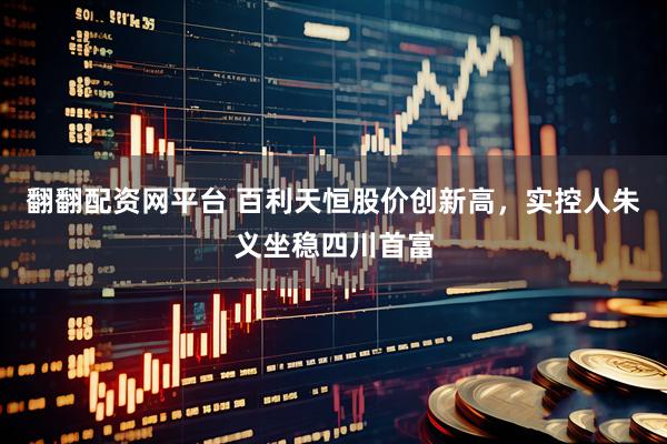 翻翻配资网平台 百利天恒股价创新高，实控人朱义坐稳四川首富