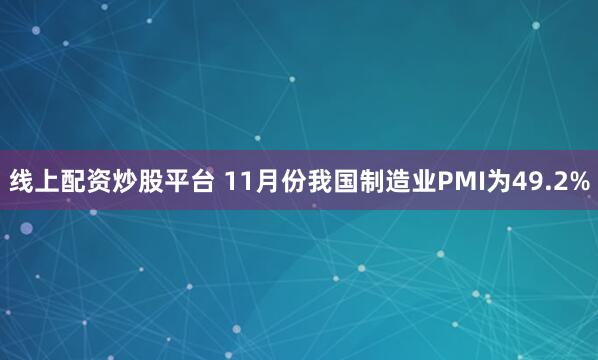 线上配资炒股平台 11月份我国制造业PMI为49.2%