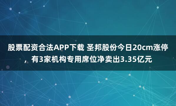 股票配资合法APP下载 圣邦股份今日20cm涨停，有3家机构专用席位净卖出3.35亿元