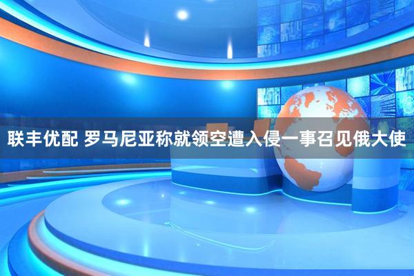 联丰优配 罗马尼亚称就领空遭入侵一事召见俄大使
