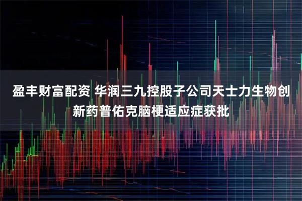 盈丰财富配资 华润三九控股子公司天士力生物创新药普佑克脑梗适应症获批