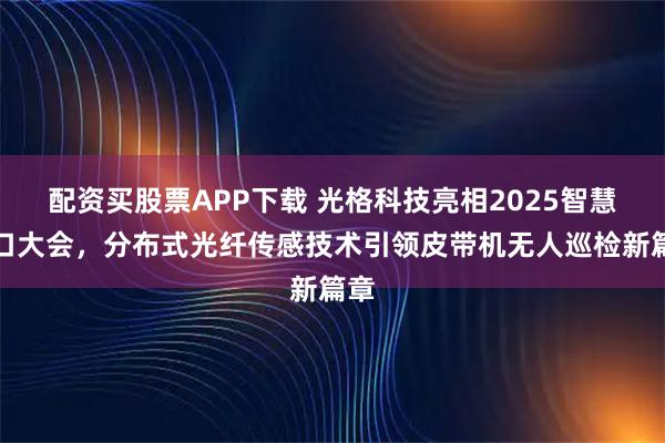 配资买股票APP下载 光格科技亮相2025智慧港口大会，分布式光纤传感技术引领皮带机无人巡检新篇章