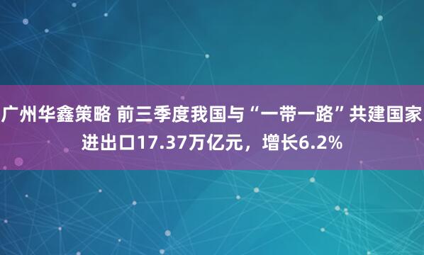 广州华鑫策略 前三季度我国与“一带一路”共建国家进出口17.37万亿元，增长6.2%