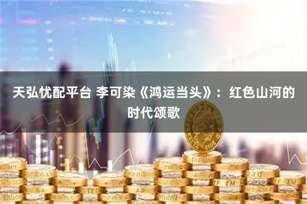 天弘忧配平台 李可染《鸿运当头》：红色山河的时代颂歌