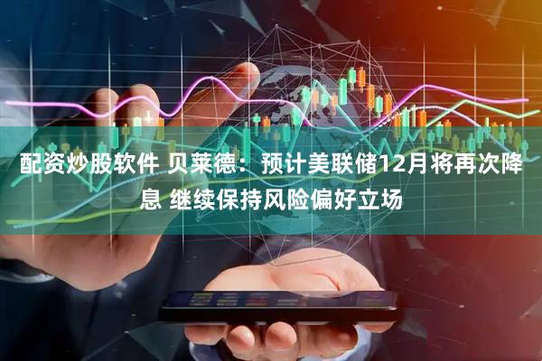 配资炒股软件 贝莱德：预计美联储12月将再次降息 继续保持风险偏好立场