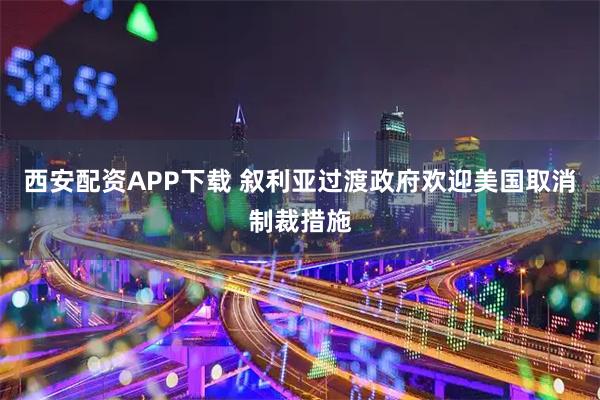 西安配资APP下载 叙利亚过渡政府欢迎美国取消制裁措施