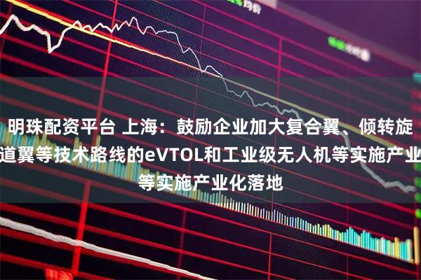 明珠配资平台 上海：鼓励企业加大复合翼、倾转旋翼、涵道翼等技术路线的eVTOL和工业级无人机等实施产业化落地