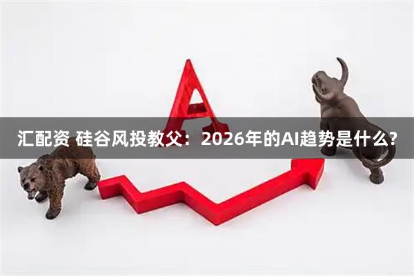 汇配资 硅谷风投教父：2026年的AI趋势是什么?