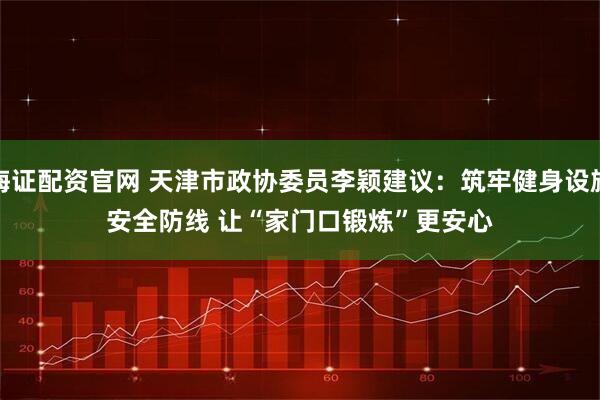 海证配资官网 天津市政协委员李颖建议：筑牢健身设施安全防线 让“家门口锻炼”更安心