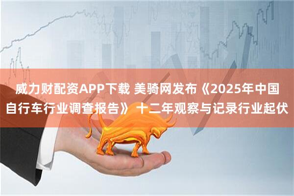 威力财配资APP下载 美骑网发布《2025年中国自行车行业调查报告》 十二年观察与记录行业起伏