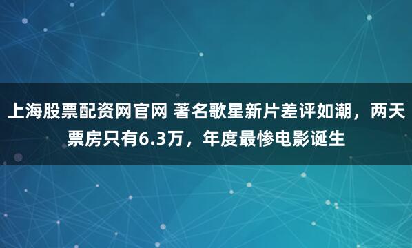 上海股票配资网官网 著名歌星新片差评如潮，两天票房只有6.3万，年度最惨电影诞生
