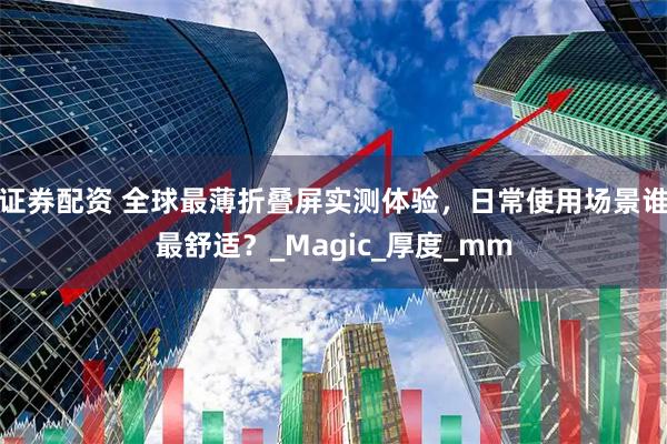 证券配资 全球最薄折叠屏实测体验，日常使用场景谁最舒适？_Magic_厚度_mm