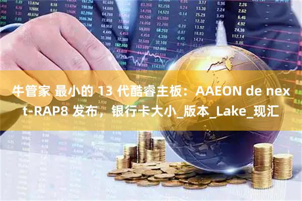 牛管家 最小的 13 代酷睿主板：AAEON de next-RAP8 发布，银行卡大小_版本_Lake_现汇