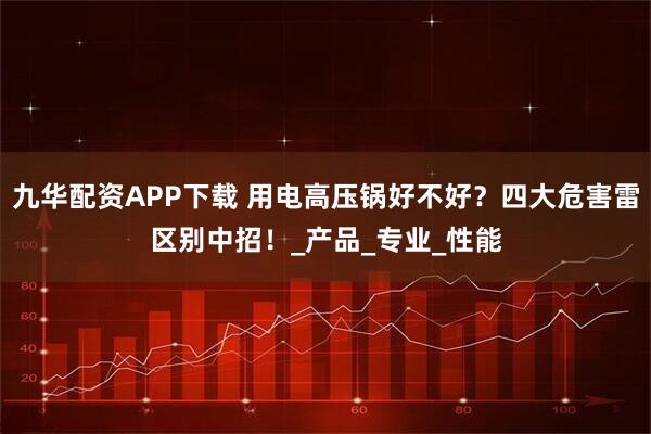 九华配资APP下载 用电高压锅好不好？四大危害雷区别中招！_产品_专业_性能