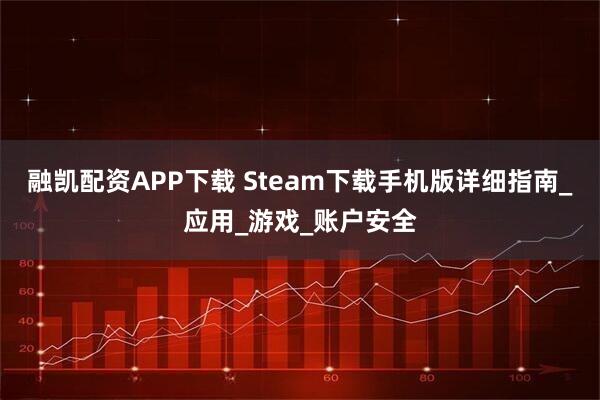 融凯配资APP下载 Steam下载手机版详细指南_应用_游戏_账户安全