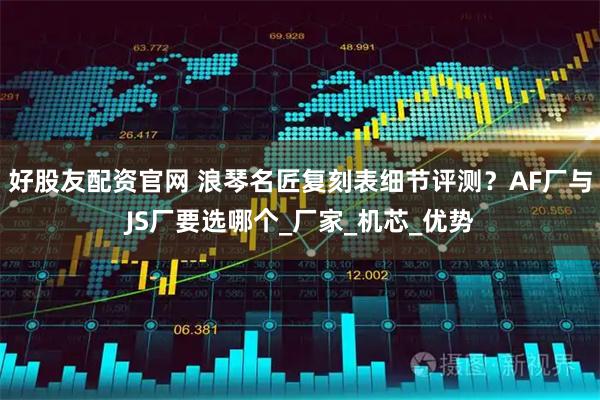 好股友配资官网 浪琴名匠复刻表细节评测？AF厂与JS厂要选哪个_厂家_机芯_优势