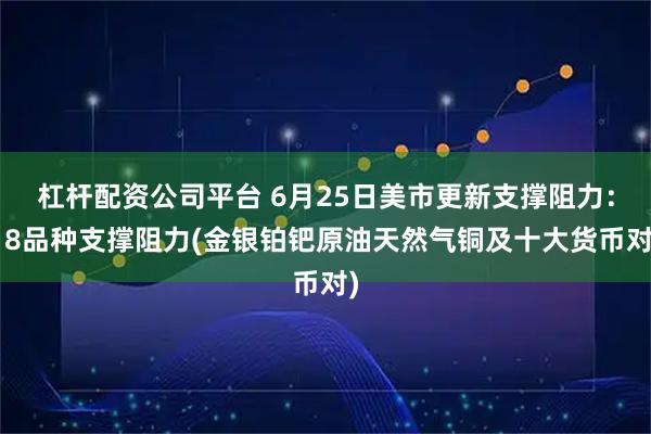 杠杆配资公司平台 6月25日美市更新支撑阻力：18品种支撑阻力(金银铂钯原油天然气铜及十大货币对)