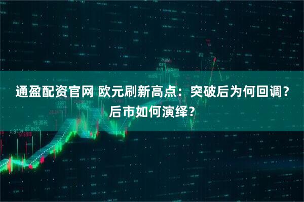 通盈配资官网 欧元刷新高点：突破后为何回调？后市如何演绎？