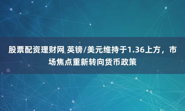 股票配资理财网 英镑/美元维持于1.36上方，市场焦点重新转向货币政策