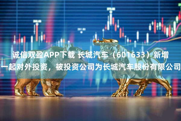 诚信双盈APP下载 长城汽车（601633）新增一起对外投资，被投资公司为长城汽车股份有限公司