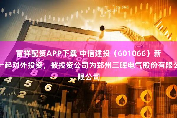 富祥配资APP下载 中信建投（601066）新增一起对外投资，被投资公司为郑州三晖电气股份有限公司