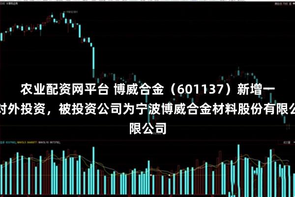 农业配资网平台 博威合金（601137）新增一起对外投资，被投资公司为宁波博威合金材料股份有限公司
