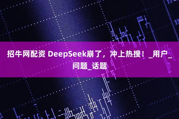 招牛网配资 DeepSeek崩了，冲上热搜！_用户_问题_话题
