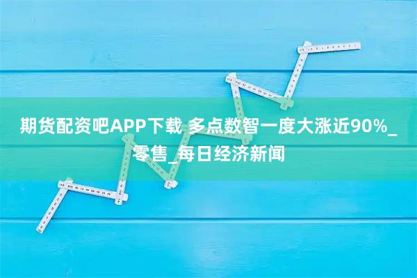 期货配资吧APP下载 多点数智一度大涨近90%_零售_每日经济新闻