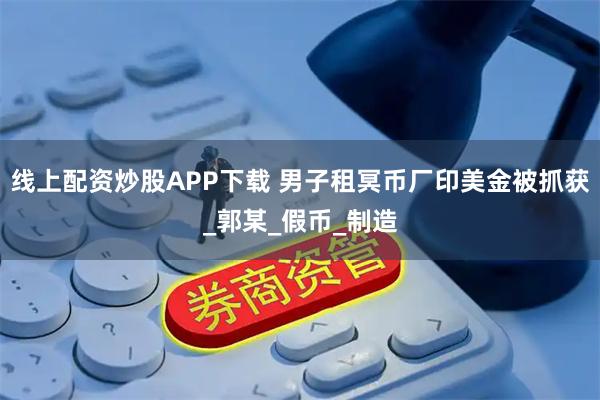 线上配资炒股APP下载 男子租冥币厂印美金被抓获_郭某_假币_制造