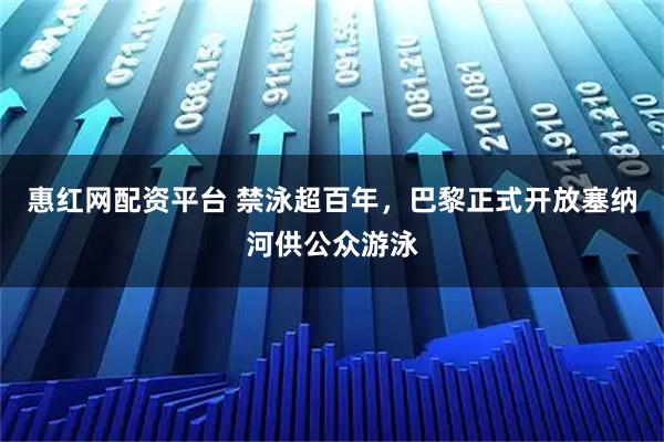 惠红网配资平台 禁泳超百年，巴黎正式开放塞纳河供公众游泳