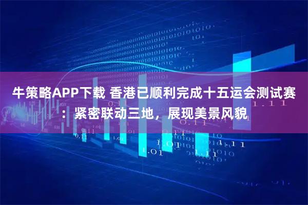 牛策略APP下载 香港已顺利完成十五运会测试赛：紧密联动三地，展现美景风貌