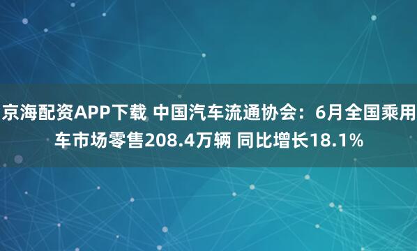 京海配资APP下载 中国汽车流通协会：6月全国乘用车市场零售208.4万辆 同比增长18.1%