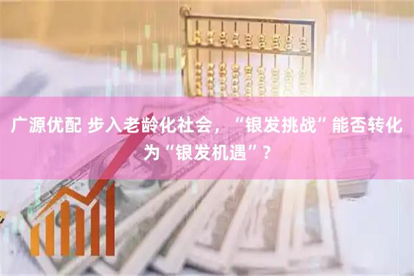 广源优配 步入老龄化社会，“银发挑战”能否转化为“银发机遇”？