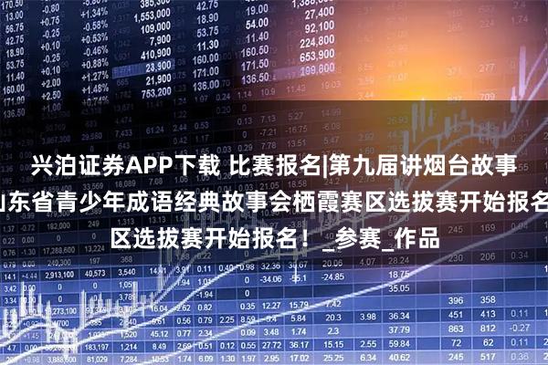 兴泊证券APP下载 比赛报名|第九届讲烟台故事大赛暨2025山东省青少年成语经典故事会栖霞赛区选拔赛开始报名！_参赛_作品