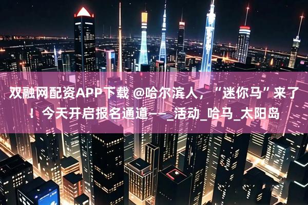 双融网配资APP下载 @哈尔滨人，“迷你马”来了！今天开启报名通道——_活动_哈马_太阳岛