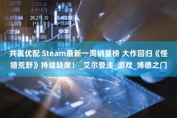 共赢优配 Steam最新一周销量榜 大作回归《怪猎荒野》持续缺席！_艾尔登法_游戏_博德之门
